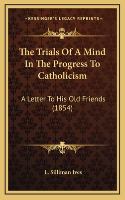 The Trials of a Mind in the Progress to Catholicism: A Letter to His Old Friends (1854) - Ives, L Silliman