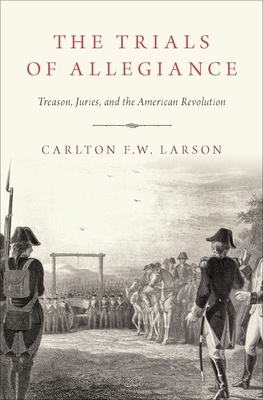 The Trials of Allegiance: Treason, Juries, and the American Revolution - Larson, Carlton F W