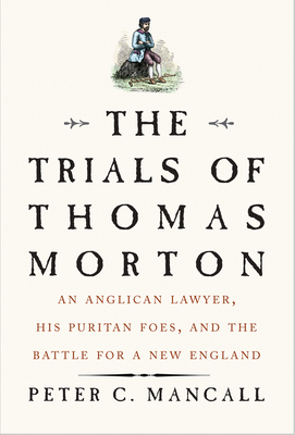 The Trials of Thomas Morton: An Anglican Lawyer, His Puritan Foes, and the Battle for a New England - Mancall, Peter C