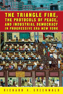 The Triangle Fire, the Protocols of Peace, and Industrial Democracy in Progressive Era New York - Greenwald, Richard A