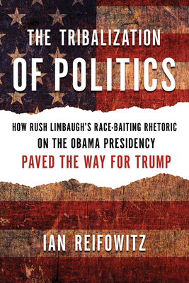 The Tribalization of Politics: How Rush Limbaugh's Race-Baiting Rhetoric on the Obama Presidency Paved the Way for Trump - Reifowitz, Ian, and Moulitsas, Markos (Foreword by)