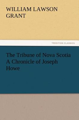 The Tribune of Nova Scotia a Chronicle of Joseph Howe - Grant, W L