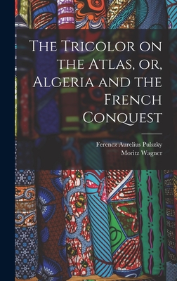 The Tricolor on the Atlas, or, Algeria and the French Conquest - Wagner, Moritz, and Pulszky, Ferencz Aurelius