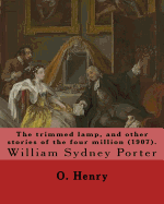 The trimmed lamp, and other stories of the four million (1907). By: O. Henry: William Sydney Porter (September 11, 1862 - June 5, 1910), known by his pen name O. Henry, was an American short story writer.