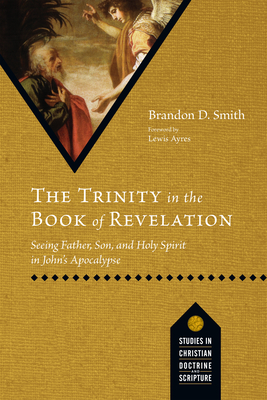 The Trinity in the Book of Revelation: Seeing Father, Son, and Holy Spirit in John's Apocalypse - Smith, Brandon D, and Ayres, Lewis (Foreword by)