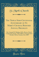 The Triple Semi-Centennial Anniversary of St. Mark's Church, Bedford Avenue, Brooklyn: REV. Samuel M. Haskins, D.D., Rector, David Longworth, Sexton, 1839-1889, Commemorated October 13th to October 21st, 1889 (Classic Reprint)