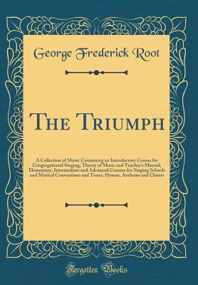 The Triumph: A Collection of Music Containing an Introductory Course for Congregational Singing, Theory of Music and Teacher's Manual, Elementary, Intermediate and Advanced Courses for Singing Schools and Musical Conventions and Tunes, Hymns, Anthems and - Root, George Frederick