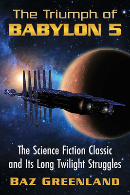 The Triumph of Babylon 5: The Science Fiction Classic and Its Long Twilight Struggles - Greenland, Baz