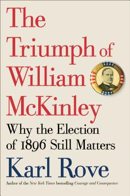 The Triumph of William McKinley: Why the Election of 1896 Still Matters - Rove, Karl