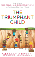 The Triumphant Child: How to Raise Self-Driven and Successful People in this Highly Competitive World