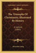 The Triumphs of Christianity, Illustrated by History: A Lecture (1883)