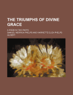 The Triumphs of Divine Grace: A Poem in Two Parts