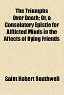 The Triumphs Over Death: Or, a Consolatory Epistle for Afflicted Minds, in the Affects of Dying Friends - Southwell, Saint Robert (Creator)