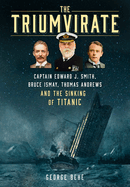 The Triumvirate: Captain Edward J. Smith, Bruce Ismay, Thomas Andrews and the Sinking of Titanic
