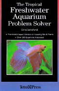 The Tropical Freshwater Aquarium Problem Solver: Practical and Expert Advice on Keeping Fish and Plants - Sandford, Gina