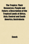 The Tropics; Their Resources, People and Future: A Description of the Tropical Lands of Africa, Asia, Central and South America, Australasia and the Pacific; Their Natural Products, Scenery, Inhabitants and Industries, and the Possibilities of Their Futur