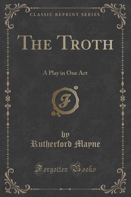 The Troth: A Play in One Act (Classic Reprint) - Mayne, Rutherford