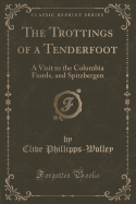 The Trottings of a Tenderfoot: A Visit to the Columbia Fiords, and Spitzbergen (Classic Reprint)