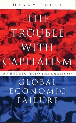 The Trouble with Capitalism: An Enquiry Into the Causes of Global Economic Failure - Shutt, Harry