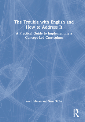 The Trouble with English and How to Address It: A Practical Guide to Designing and Delivering a Concept-Led Curriculum - Helman, Zoe, and Gibbs, Sam