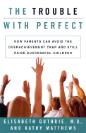 The Trouble with Perfect: How Parents Can Avoid the Over-Achievement Trap and Still Raise Successful Children - Guthrie, Elisabeth, M.D., and Matthews, Kathy