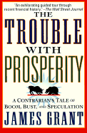 The Trouble with Prosperity: A Contrarian's Tales of Boom, Bust, and Speculation - Grant, James L, and Grant