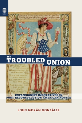 The Troubled Union: Expansionist Imperatives in Post-Reconstruction American Novels - Gonzlez, John Morn