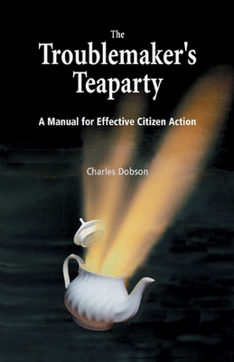 The Troublemaker's Teaparty: A Manual for Effective Citizen Action - Dobson, Charles