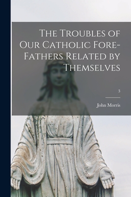 The Troubles of Our Catholic Fore-fathers Related by Themselves; 3 - Morris, John 1826-1893