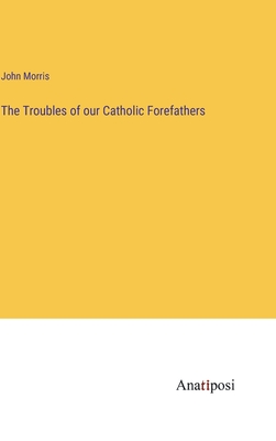 The Troubles of our Catholic Forefathers - Morris, John