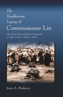 The Troublesome Legacy of Commissioner Lin: The Opium Trade and Opium Suppression in Fujian Province, 1820s to 1920s - Madancy, Joyce A