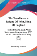 The Troublesome Raigne Of John, King Of England: The First Quarto, 1591, Which Shakespeare Rewrote About 1595, As His Life And Death Of King John (1888)
