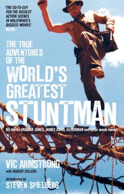 The True Adventures of the World's Greatest Stuntman: My Life as Indiana Jones, James Bond, Superman and Other Movie Heroes - Armstrong, Vic, and Sellers, Robert, and Spielberg, Steven (Foreword by)