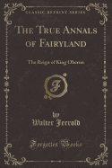 The True Annals of Fairyland: The Reign of King Oberon (Classic Reprint)
