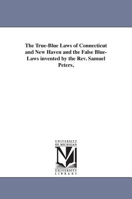 The True-Blue Laws of Connecticut and New Haven and the False Blue-Laws invented by the Rev. Samuel Peters, - Trumbull, J Hammond (James Hammond)