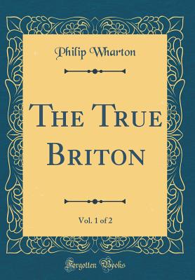 The True Briton, Vol. 1 of 2 (Classic Reprint) - Wharton, Philip