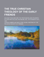 The True Christian Theology of the Early Friends: An Essay Read Before the Professors and Students of Earlham College, Richmond, Ind., Fifth Month 15th, 1880 (Classic Reprint)