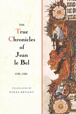 The True Chronicles of Jean Le Bel, 1290 - 1360 - Bel, Jean Le, and Bryant, Nigel (Translated by)