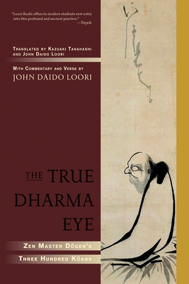 The True Dharma Eye: Zen Master Dogen's Three Hundred Koans - Loori, John Daido (Translated by), and Tanahashi, Kazuaki (Translated by)