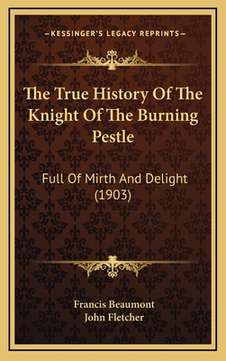 The True History of the Knight of the Burning Pestle: Full of Mirth and Delight (1903) - Beaumont, Francis, and Fletcher, John