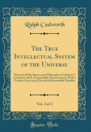 The True Intellectual System of the Universe, Vol. 3 of 3: Wherein All the Reason and Philosophy of Atheism Is Confuted, and Its Impossibility Demonstrated, with a Treatise Concerning Eternal and Immutable Morality (Classic Reprint)