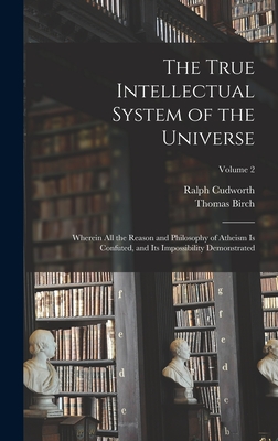 The True Intellectual System of the Universe: Wherein All the Reason and Philosophy of Atheism Is Confuted, and Its Impossibility Demonstrated; Volume 2 - Birch, Thomas, and Cudworth, Ralph