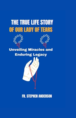 The True Life Story of Our Lady of Tears: Unveiling Miracles and Enduring Legacy - Anderson, Stephen, Fr.