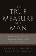 The True Measure of a Man: How Perceptions of Success, Achievement & Recognition Fail Men in Difficult Times