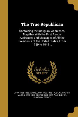 The True Republican - Adams, John Quincy 1767-1848, and Harrison, William Henry 1773-1841