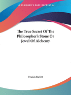 The True Secret Of The Philosopher's Stone Or Jewel Of Alchemy