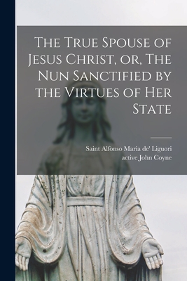 The True Spouse of Jesus Christ, or, The Nun Sanctified by the Virtues of Her State - Liguori, Alfonso Maria de' (Creator), and Coyne, John Active 1828-1832 (Creator)