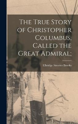 The True Story of Christopher Columbus, Called the Great Admiral; - Brooks, Elbridge Streeter