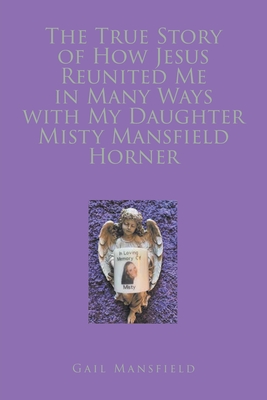 The True Story of How Jesus Reunited Me in Many Ways with My Daughter Misty Mansfield Horner - Mansfield, Gail