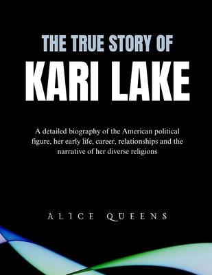 The True Story of Kari Lake: A detailed biography of the American political figure, her early life, career, relationships and the narrative of her diverse religions - Queens, Alice